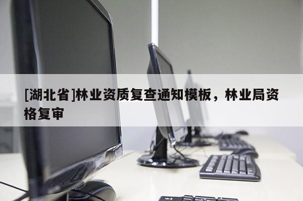 [湖北省]林業(yè)資質(zhì)復(fù)查通知模板，林業(yè)局資格復(fù)審