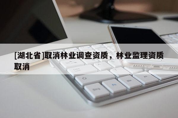 [湖北省]取消林業(yè)調(diào)查資質(zhì)，林業(yè)監(jiān)理資質(zhì)取消