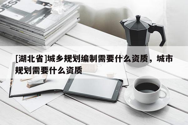 [湖北省]城鄉(xiāng)規(guī)劃編制需要什么資質(zhì)，城市規(guī)劃需要什么資質(zhì)