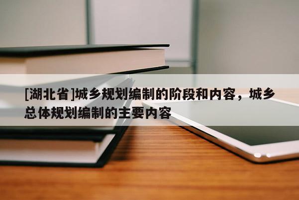 [湖北省]城鄉(xiāng)規(guī)劃編制的階段和內(nèi)容，城鄉(xiāng)總體規(guī)劃編制的主要內(nèi)容