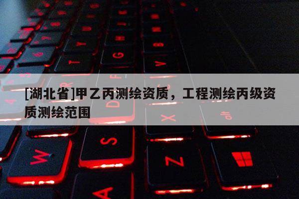 [湖北省]甲乙丙測(cè)繪資質(zhì)，工程測(cè)繪丙級(jí)資質(zhì)測(cè)繪范圍