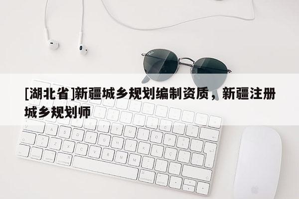 [湖北省]新疆城鄉(xiāng)規(guī)劃編制資質(zhì)，新疆注冊城鄉(xiāng)規(guī)劃師
