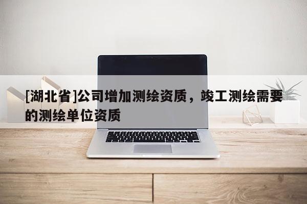 [湖北省]公司增加測(cè)繪資質(zhì)，竣工測(cè)繪需要的測(cè)繪單位資質(zhì)