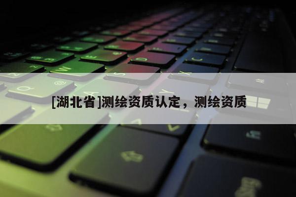 [湖北省]測(cè)繪資質(zhì)認(rèn)定，測(cè)繪資質(zhì)