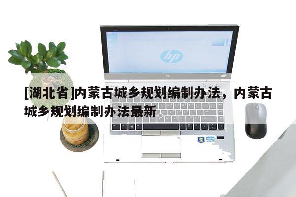 [湖北省]內(nèi)蒙古城鄉(xiāng)規(guī)劃編制辦法，內(nèi)蒙古城鄉(xiāng)規(guī)劃編制辦法最新