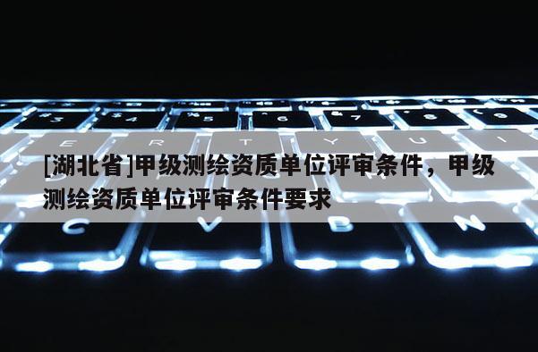 [湖北省]甲級(jí)測(cè)繪資質(zhì)單位評(píng)審條件，甲級(jí)測(cè)繪資質(zhì)單位評(píng)審條件要求