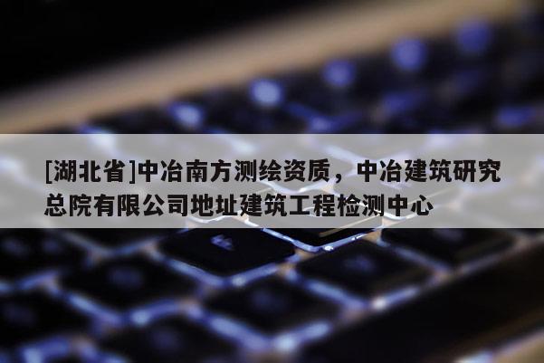 [湖北省]中冶南方測(cè)繪資質(zhì)，中冶建筑研究總院有限公司地址建筑工程檢測(cè)中心