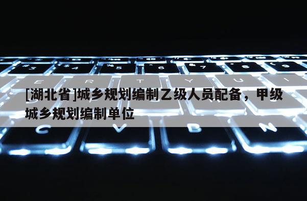 [湖北省]城鄉(xiāng)規(guī)劃編制乙級(jí)人員配備，甲級(jí)城鄉(xiāng)規(guī)劃編制單位