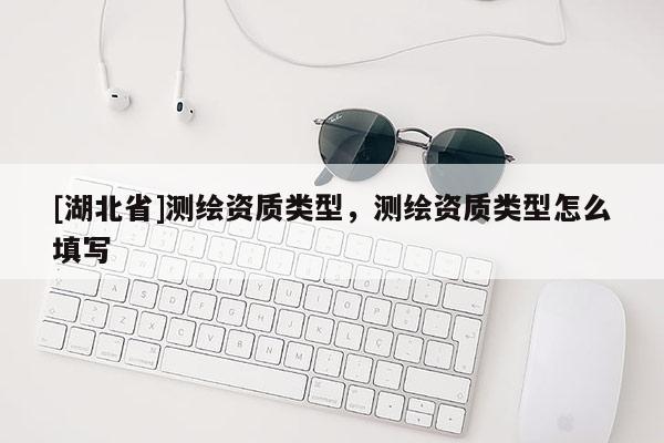 [湖北省]測(cè)繪資質(zhì)類型，測(cè)繪資質(zhì)類型怎么填寫