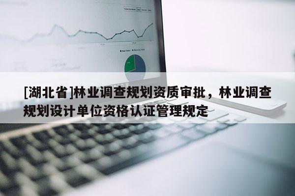 [湖北省]林業(yè)調(diào)查規(guī)劃資質(zhì)審批，林業(yè)調(diào)查規(guī)劃設(shè)計單位資格認證管理規(guī)定
