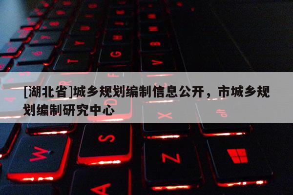 [湖北省]城鄉(xiāng)規(guī)劃編制信息公開，市城鄉(xiāng)規(guī)劃編制研究中心