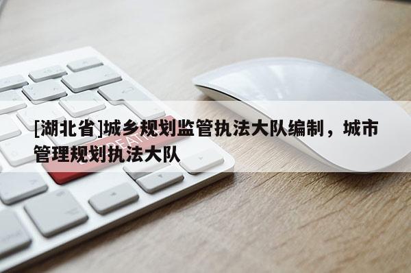 [湖北省]城鄉(xiāng)規(guī)劃監(jiān)管執(zhí)法大隊編制，城市管理規(guī)劃執(zhí)法大隊