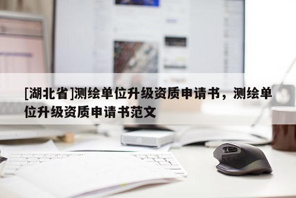 [湖北省]測繪單位升級資質(zhì)申請書，測繪單位升級資質(zhì)申請書范文