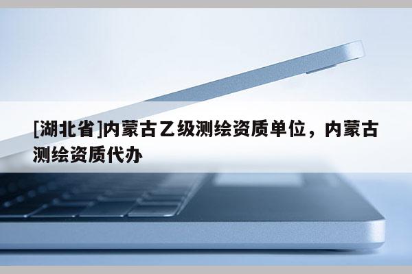 [湖北省]內(nèi)蒙古乙級測繪資質(zhì)單位，內(nèi)蒙古測繪資質(zhì)代辦