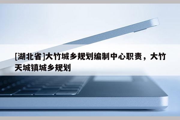 [湖北省]大竹城鄉(xiāng)規(guī)劃編制中心職責(zé)，大竹天城鎮(zhèn)城鄉(xiāng)規(guī)劃