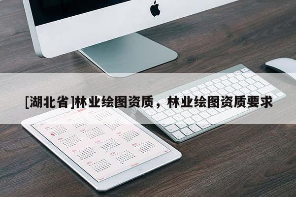 [湖北省]林業(yè)繪圖資質(zhì)，林業(yè)繪圖資質(zhì)要求