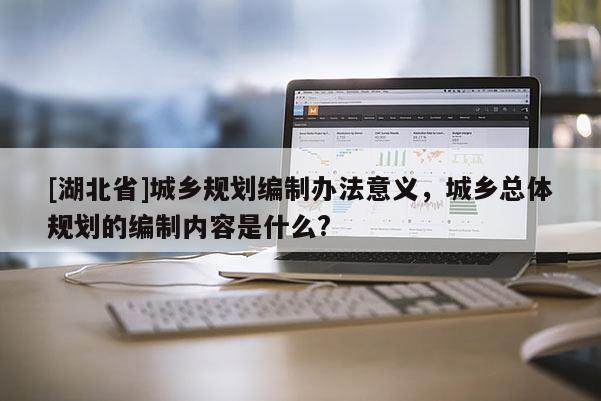 [湖北省]城鄉(xiāng)規(guī)劃編制辦法意義，城鄉(xiāng)總體規(guī)劃的編制內(nèi)容是什么?