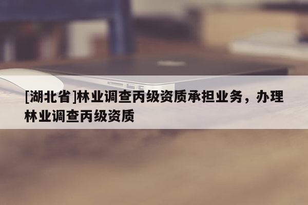[湖北省]林業(yè)調(diào)查丙級資質(zhì)承擔(dān)業(yè)務(wù)，辦理林業(yè)調(diào)查丙級資質(zhì)