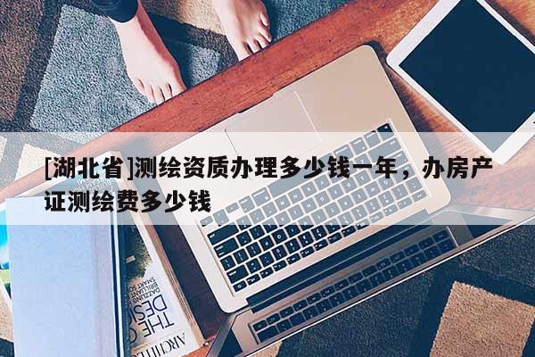 [湖北省]測繪資質(zhì)辦理多少錢一年，辦房產(chǎn)證測繪費多少錢