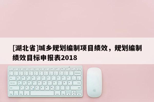 [湖北省]城鄉(xiāng)規(guī)劃編制項目績效，規(guī)劃編制績效目標(biāo)申報表2018