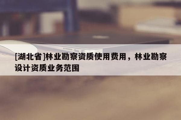 [湖北省]林業(yè)勘察資質(zhì)使用費(fèi)用，林業(yè)勘察設(shè)計(jì)資質(zhì)業(yè)務(wù)范圍