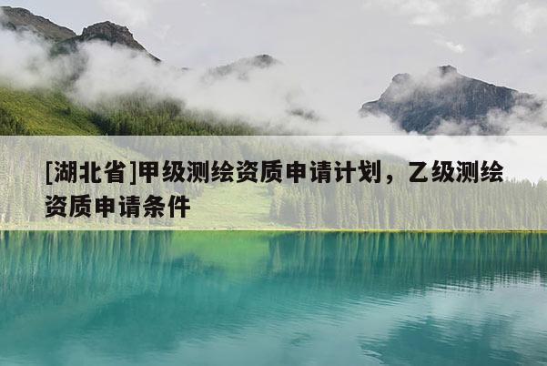 [湖北省]甲級測繪資質(zhì)申請計劃，乙級測繪資質(zhì)申請條件