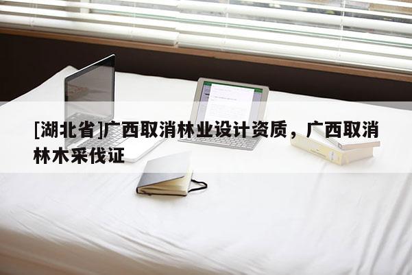 [湖北省]廣西取消林業(yè)設(shè)計(jì)資質(zhì)，廣西取消林木采伐證