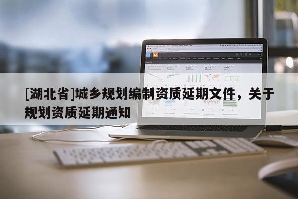 [湖北省]城鄉(xiāng)規(guī)劃編制資質(zhì)延期文件，關(guān)于規(guī)劃資質(zhì)延期通知