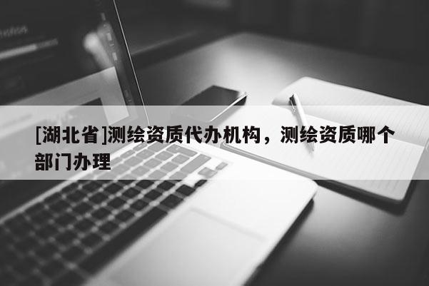 [湖北省]測繪資質(zhì)代辦機(jī)構(gòu)，測繪資質(zhì)哪個部門辦理