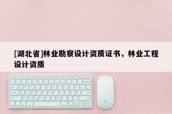 [湖北省]林業(yè)勘察設(shè)計(jì)資質(zhì)證書，林業(yè)工程設(shè)計(jì)資質(zhì)