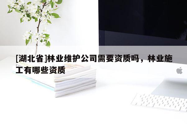 [湖北省]林業(yè)維護(hù)公司需要資質(zhì)嗎，林業(yè)施工有哪些資質(zhì)
