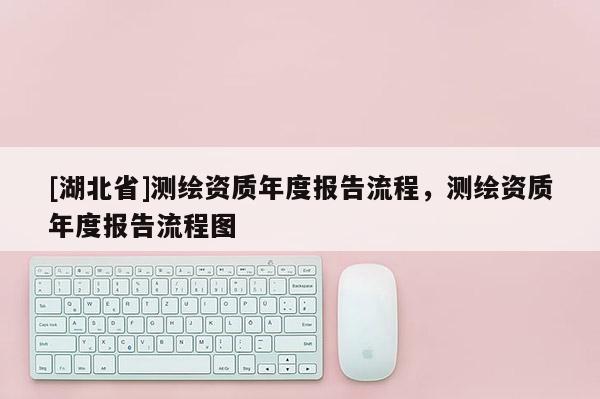 [湖北省]測繪資質(zhì)年度報告流程，測繪資質(zhì)年度報告流程圖