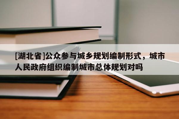[湖北省]公眾參與城鄉(xiāng)規(guī)劃編制形式，城市人民政府組織編制城市總體規(guī)劃對嗎