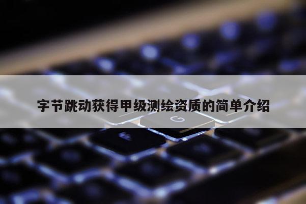 字節(jié)跳動獲得甲級測繪資質(zhì)的簡單介紹