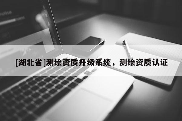 [湖北省]測(cè)繪資質(zhì)升級(jí)系統(tǒng)，測(cè)繪資質(zhì)認(rèn)證