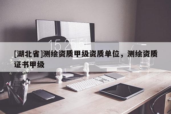 [湖北省]測繪資質(zhì)甲級資質(zhì)單位，測繪資質(zhì)證書甲級