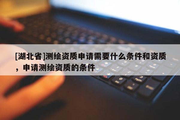 [湖北省]測(cè)繪資質(zhì)申請(qǐng)需要什么條件和資質(zhì)，申請(qǐng)測(cè)繪資質(zhì)的條件