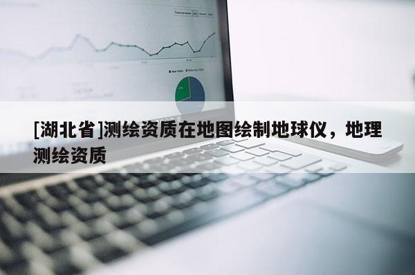 [湖北省]測繪資質(zhì)在地圖繪制地球儀，地理測繪資質(zhì)