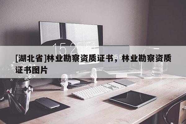 [湖北省]林業(yè)勘察資質(zhì)證書(shū)，林業(yè)勘察資質(zhì)證書(shū)圖片