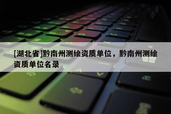 [湖北省]黔南州測繪資質(zhì)單位，黔南州測繪資質(zhì)單位名錄