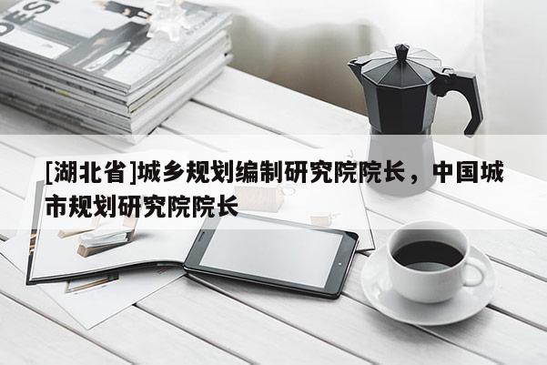 [湖北省]城鄉(xiāng)規(guī)劃編制研究院院長，中國城市規(guī)劃研究院院長