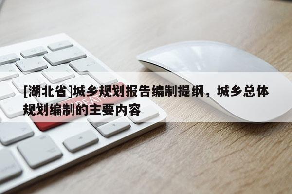 [湖北省]城鄉(xiāng)規(guī)劃報(bào)告編制提綱，城鄉(xiāng)總體規(guī)劃編制的主要內(nèi)容