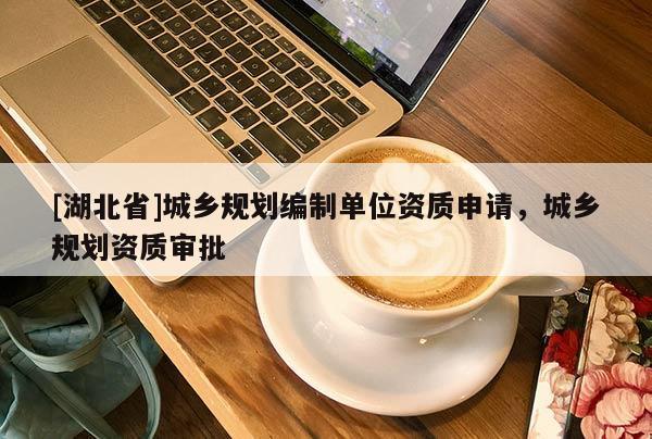 [湖北省]城鄉(xiāng)規(guī)劃編制單位資質(zhì)申請(qǐng)，城鄉(xiāng)規(guī)劃資質(zhì)審批