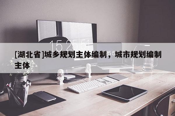 [湖北省]城鄉(xiāng)規(guī)劃主體編制，城市規(guī)劃編制主體