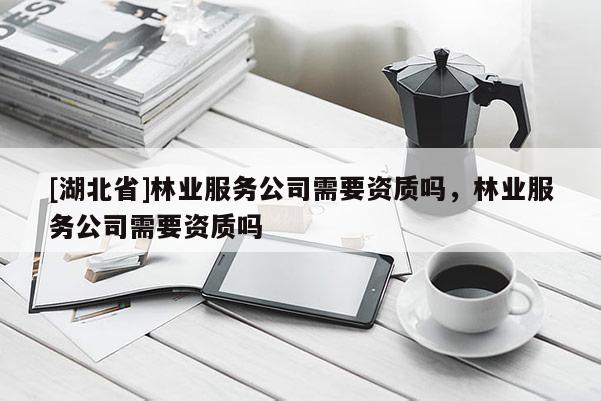[湖北省]林業(yè)服務(wù)公司需要資質(zhì)嗎，林業(yè)服務(wù)公司需要資質(zhì)嗎