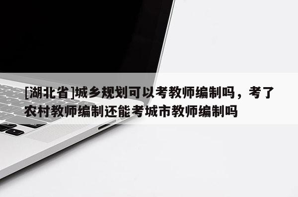 [湖北省]城鄉(xiāng)規(guī)劃可以考教師編制嗎，考了農(nóng)村教師編制還能考城市教師編制嗎