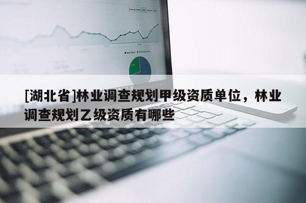 [湖北省]林業(yè)調(diào)查規(guī)劃甲級(jí)資質(zhì)單位，林業(yè)調(diào)查規(guī)劃乙級(jí)資質(zhì)有哪些