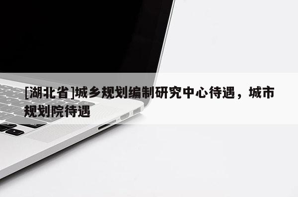 [湖北省]城鄉(xiāng)規(guī)劃編制研究中心待遇，城市規(guī)劃院待遇