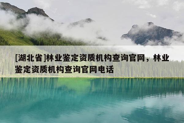 [湖北省]林業(yè)鑒定資質(zhì)機(jī)構(gòu)查詢(xún)官網(wǎng)，林業(yè)鑒定資質(zhì)機(jī)構(gòu)查詢(xún)官網(wǎng)電話