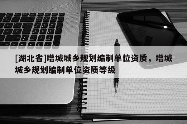 [湖北省]增城城鄉(xiāng)規(guī)劃編制單位資質(zhì)，增城城鄉(xiāng)規(guī)劃編制單位資質(zhì)等級(jí)